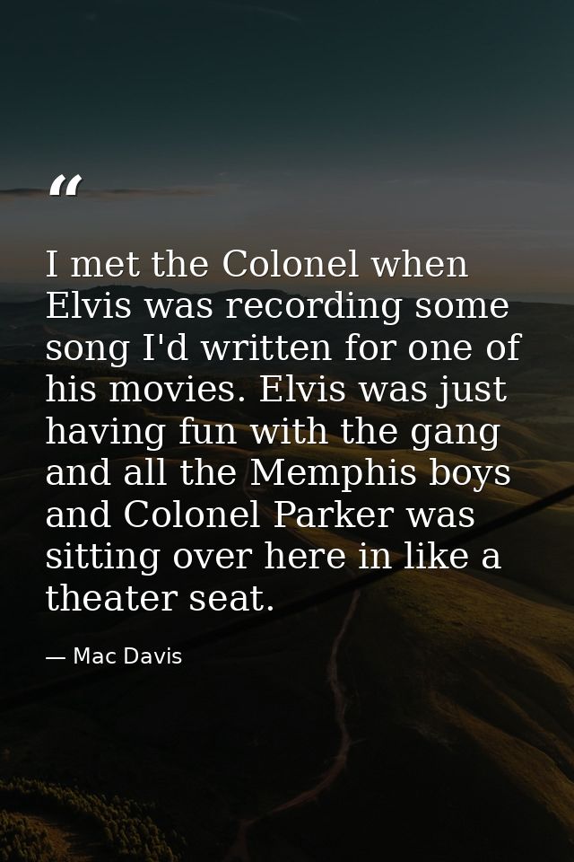 I met the Colonel when Elvis was recording some song I'd written for one of his movies. Elvis was just having fun with t — Mac Davis