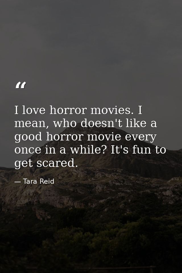 I love horror movies. I mean, who doesn't like a good horror movie every once in a while? It's fun to get scared. — Tara Reid