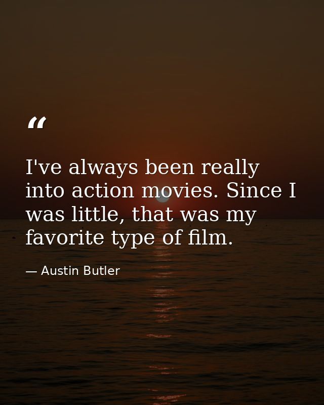 I've always been really into action movies. Since I was little, that was my favorite type of film. — Austin Butler