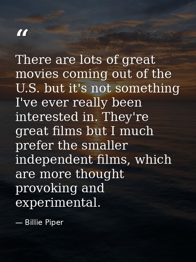 There are lots of great movies coming out of the U.S. but it's not something I've ever really been interested in. They'r — Billie Piper