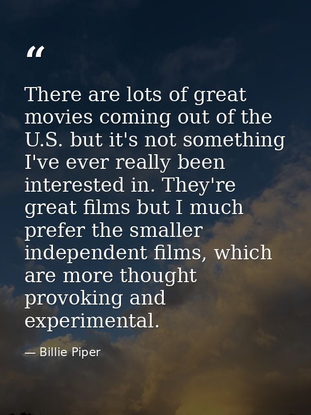 There are lots of great movies coming out of the U.S. but it's not something I've ever really been interested in. They'r — Billie Piper
