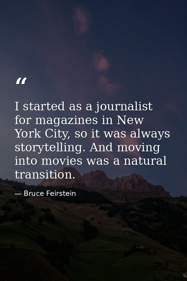 I started as a journalist for magazines in New York City, so it was always storytelling. And moving into movies was a na — Bruce Feirstein