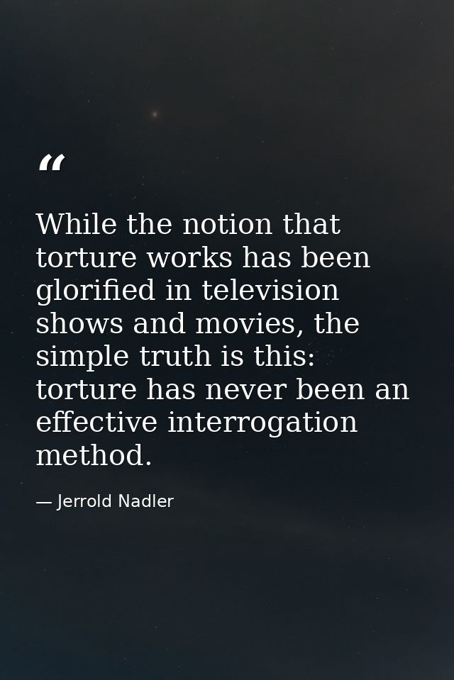 While the notion that torture works has been glorified in television shows and movies, the simple truth is this: torture — Jerrold Nadler