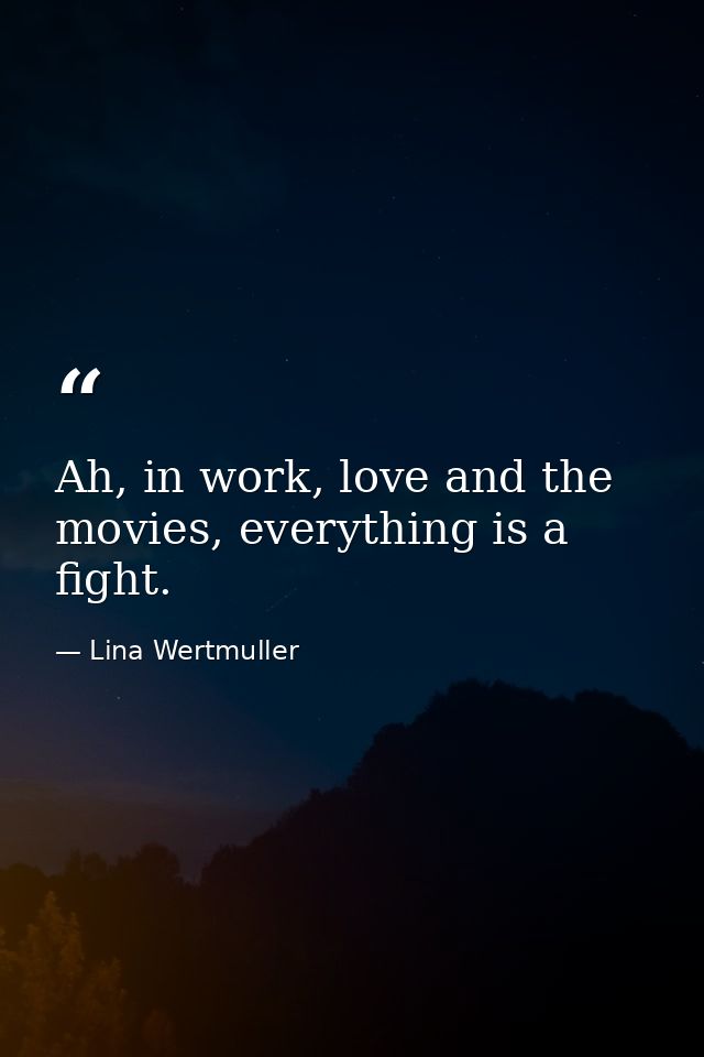 Ah, in work, love and the movies, everything is a fight. — Lina Wertmuller
