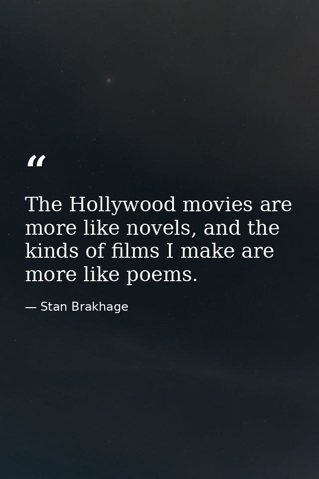 The Hollywood movies are more like novels, and the kinds of films I make are more like poems. — Stan Brakhage