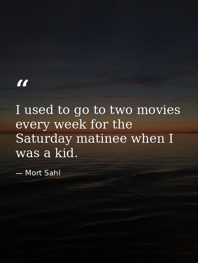 I used to go to two movies every week for the Saturday matinee when I was a kid. — Mort Sahl