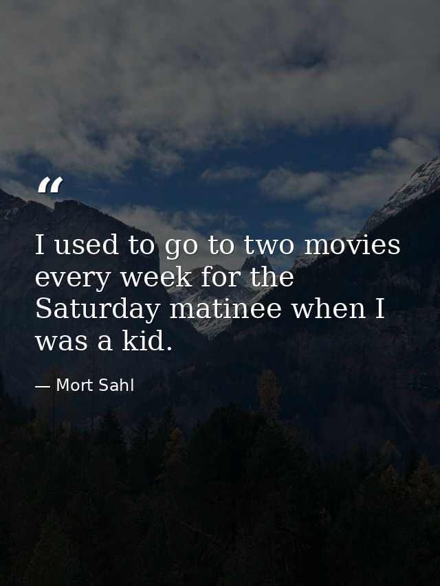 I used to go to two movies every week for the Saturday matinee when I was a kid. — Mort Sahl