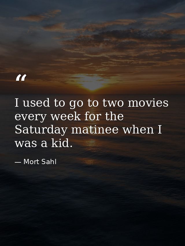 I used to go to two movies every week for the Saturday matinee when I was a kid. — Mort Sahl