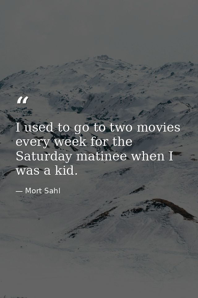 I used to go to two movies every week for the Saturday matinee when I was a kid. — Mort Sahl