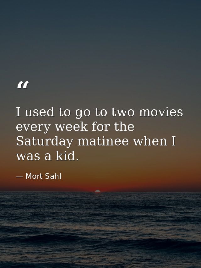 I used to go to two movies every week for the Saturday matinee when I was a kid. — Mort Sahl