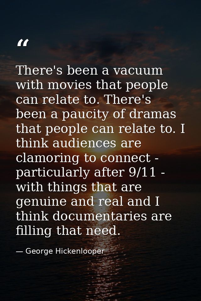 There's been a vacuum with movies that people can relate to. There's been a paucity of dramas that people can relate to. — George Hickenlooper
