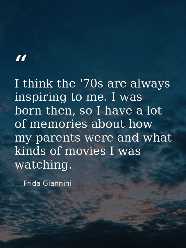 I think the '70s are always inspiring to me. I was born then, so I have a lot of memories about how my parents were and  — Frida Giannini