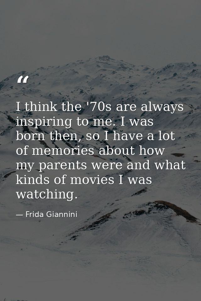 I think the '70s are always inspiring to me. I was born then, so I have a lot of memories about how my parents were and  — Frida Giannini