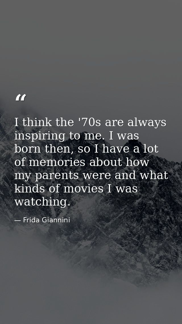 I think the '70s are always inspiring to me. I was born then, so I have a lot of memories about how my parents were and  — Frida Giannini