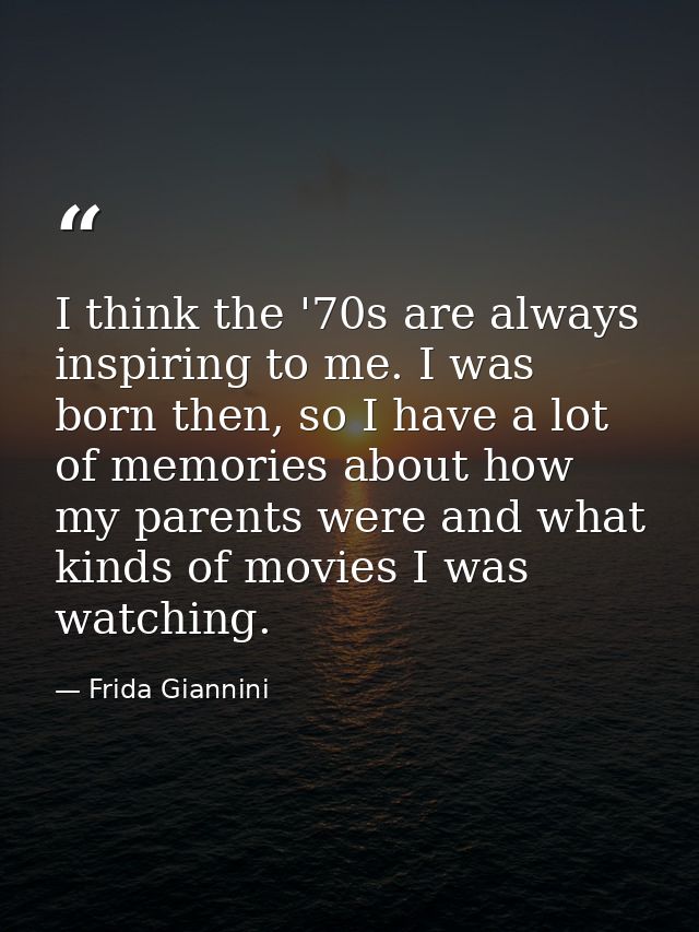 I think the '70s are always inspiring to me. I was born then, so I have a lot of memories about how my parents were and  — Frida Giannini