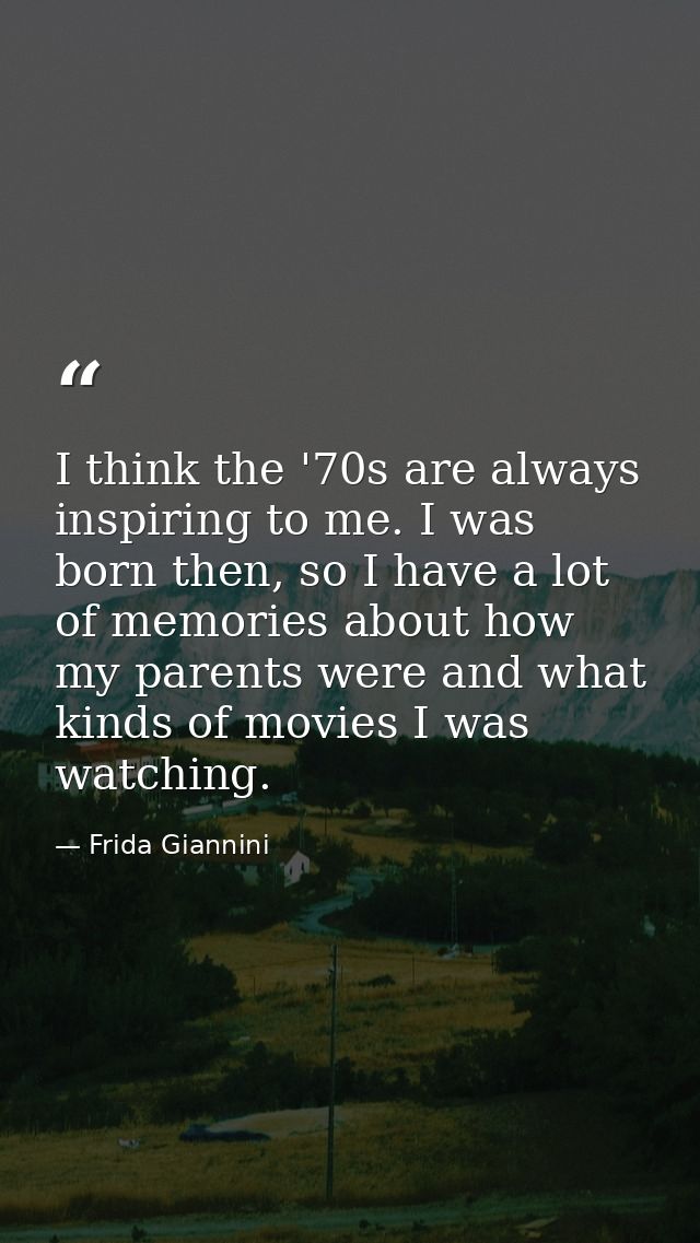I think the '70s are always inspiring to me. I was born then, so I have a lot of memories about how my parents were and  — Frida Giannini