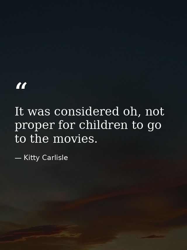 It was considered oh, not proper for children to go to the movies. — Kitty Carlisle
