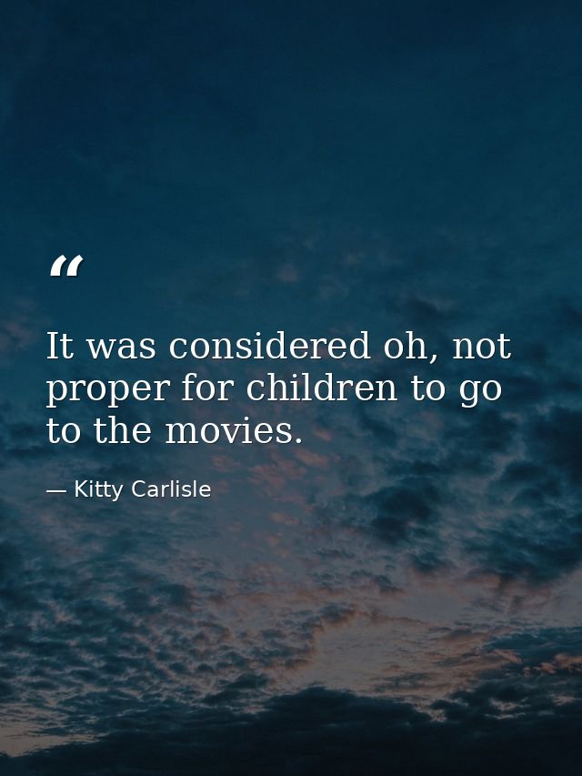 It was considered oh, not proper for children to go to the movies. — Kitty Carlisle