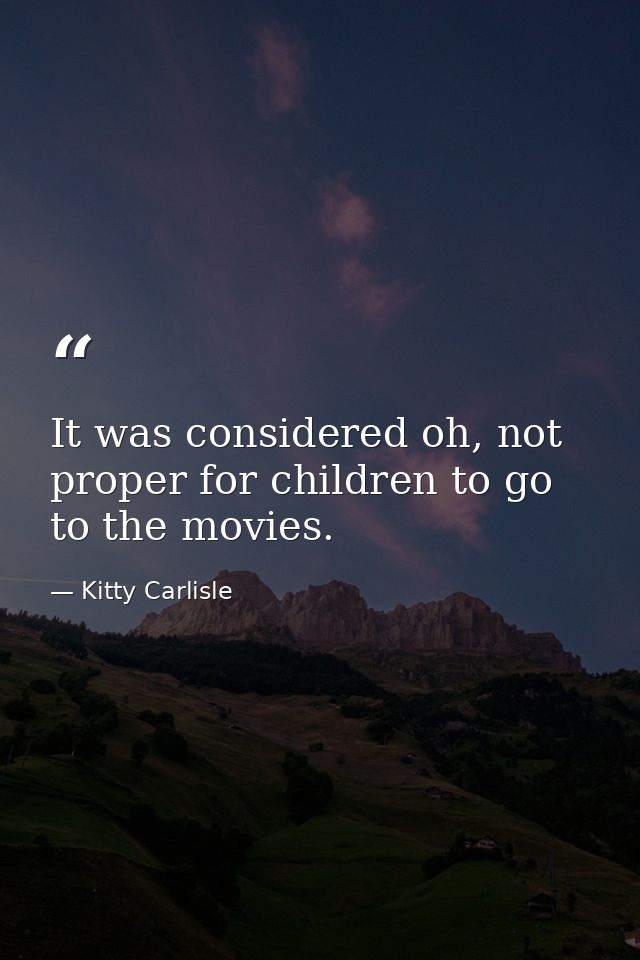 It was considered oh, not proper for children to go to the movies. — Kitty Carlisle
