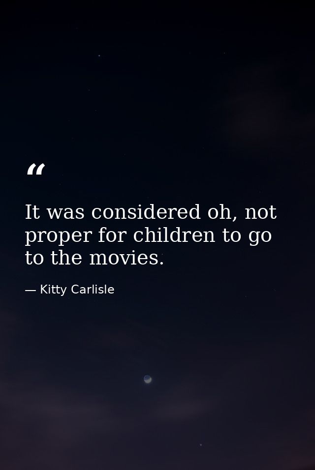 It was considered oh, not proper for children to go to the movies. — Kitty Carlisle