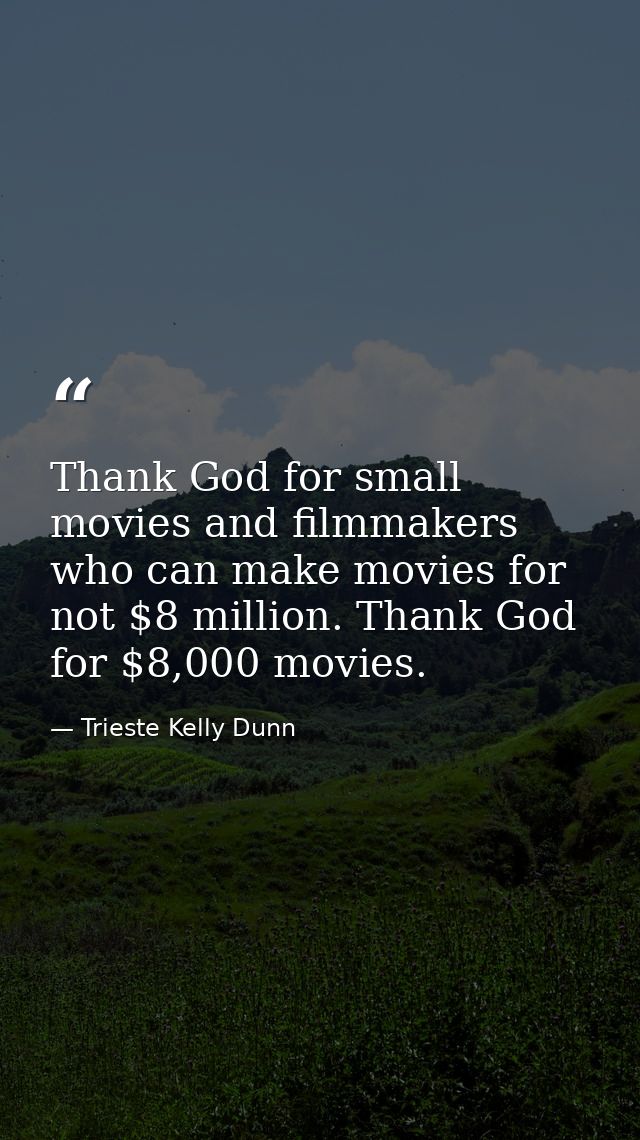 Thank God for small movies and filmmakers who can make movies for not $8 million. Thank God for $8,000 movies. — Trieste Kelly Dunn