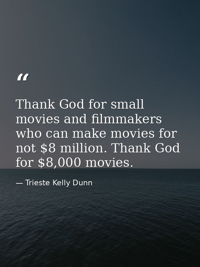 Thank God for small movies and filmmakers who can make movies for not $8 million. Thank God for $8,000 movies. — Trieste Kelly Dunn