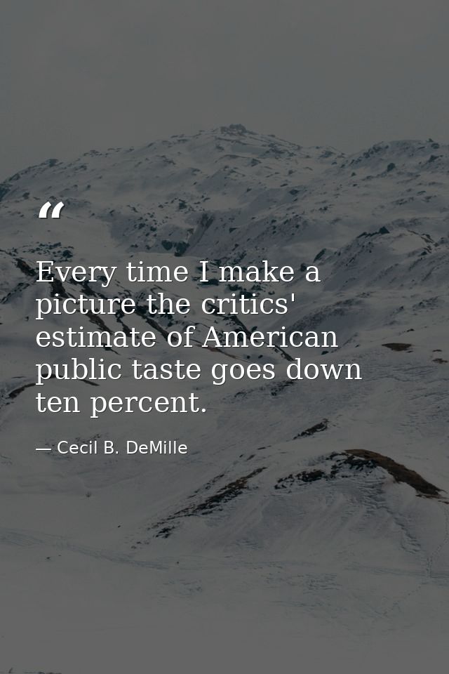 Every time I make a picture the critics' estimate of American public taste goes down ten percent. — Cecil B. DeMille