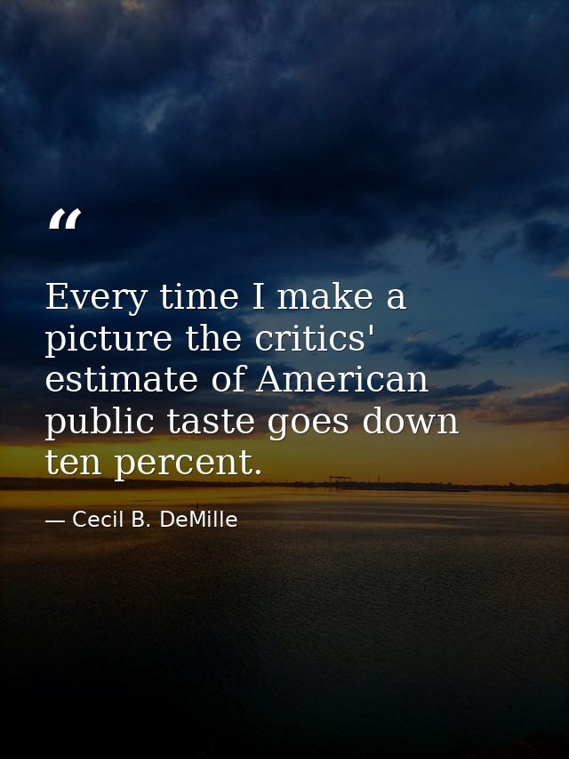 Every time I make a picture the critics' estimate of American public taste goes down ten percent. — Cecil B. DeMille