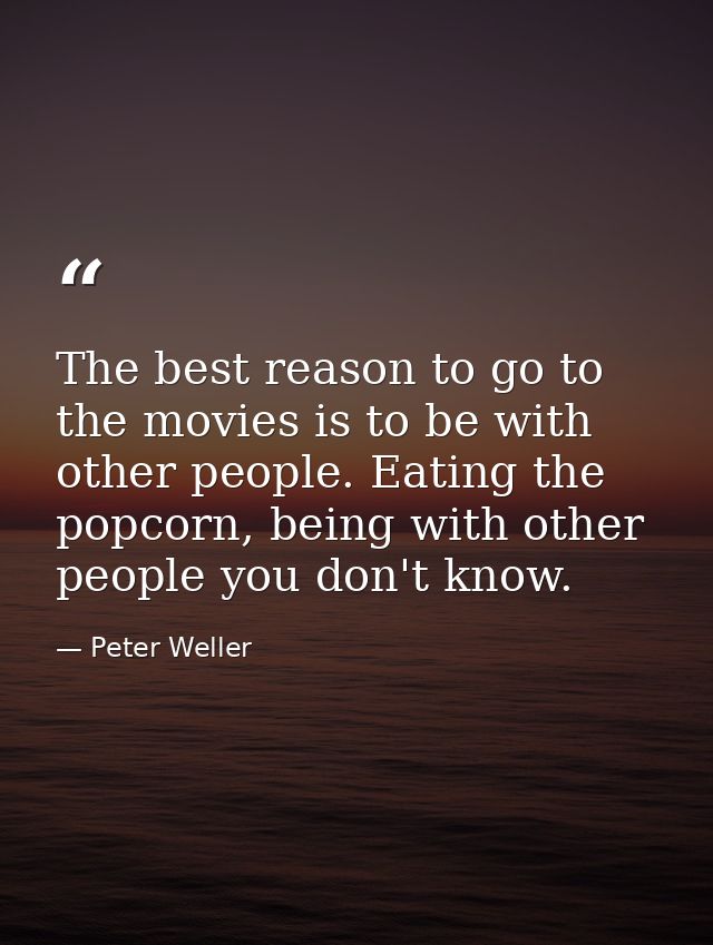 The best reason to go to the movies is to be with other people. Eating the popcorn, being with other people you don't kn — Peter Weller