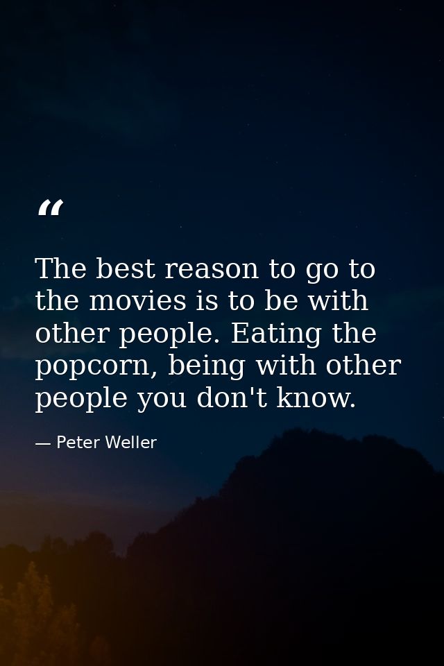 The best reason to go to the movies is to be with other people. Eating the popcorn, being with other people you don't kn — Peter Weller