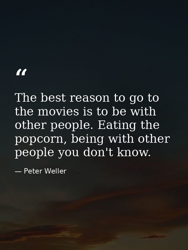 The best reason to go to the movies is to be with other people. Eating the popcorn, being with other people you don't kn — Peter Weller