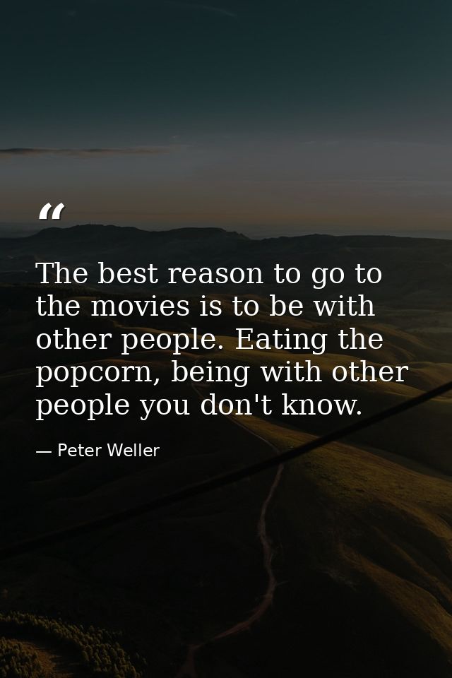 The best reason to go to the movies is to be with other people. Eating the popcorn, being with other people you don't kn — Peter Weller