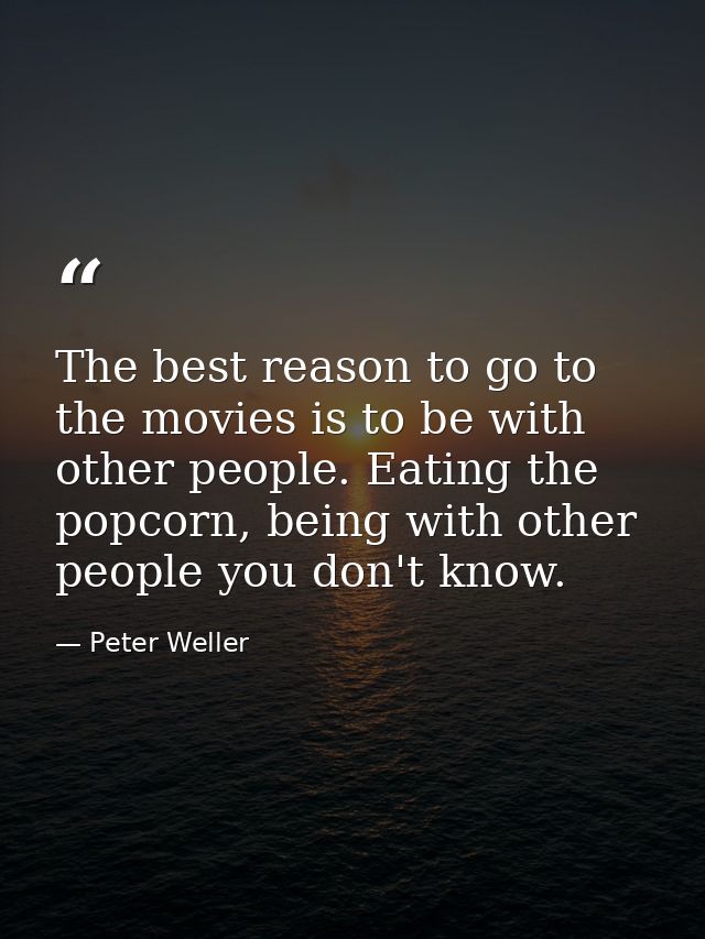 The best reason to go to the movies is to be with other people. Eating the popcorn, being with other people you don't kn — Peter Weller