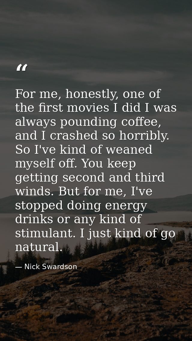 For me, honestly, one of the first movies I did I was always pounding coffee, and I crashed so horribly. So I've kind of — Nick Swardson