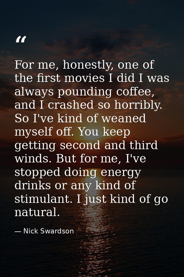 For me, honestly, one of the first movies I did I was always pounding coffee, and I crashed so horribly. So I've kind of — Nick Swardson