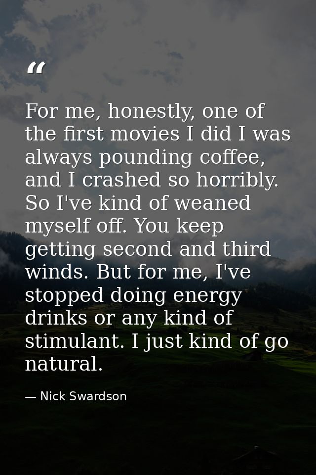 For me, honestly, one of the first movies I did I was always pounding coffee, and I crashed so horribly. So I've kind of — Nick Swardson