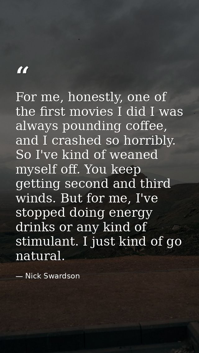 For me, honestly, one of the first movies I did I was always pounding coffee, and I crashed so horribly. So I've kind of — Nick Swardson