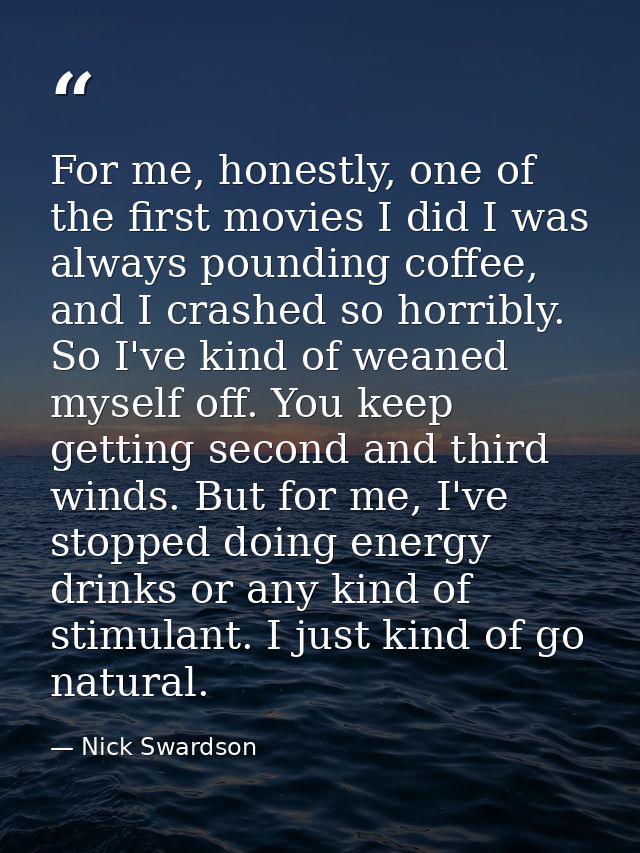 For me, honestly, one of the first movies I did I was always pounding coffee, and I crashed so horribly. So I've kind of — Nick Swardson
