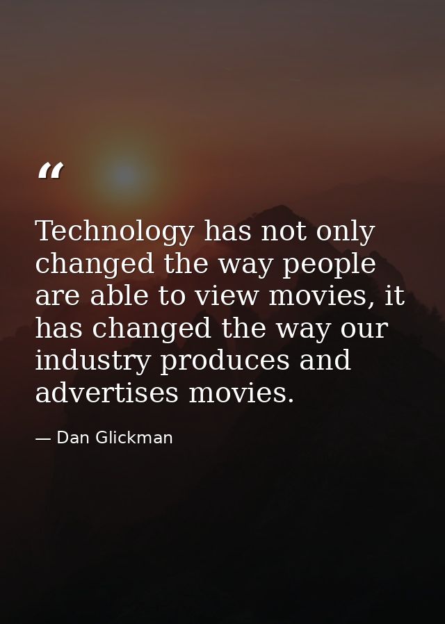 Technology has not only changed the way people are able to view movies, it has changed the way our industry produces and — Dan Glickman