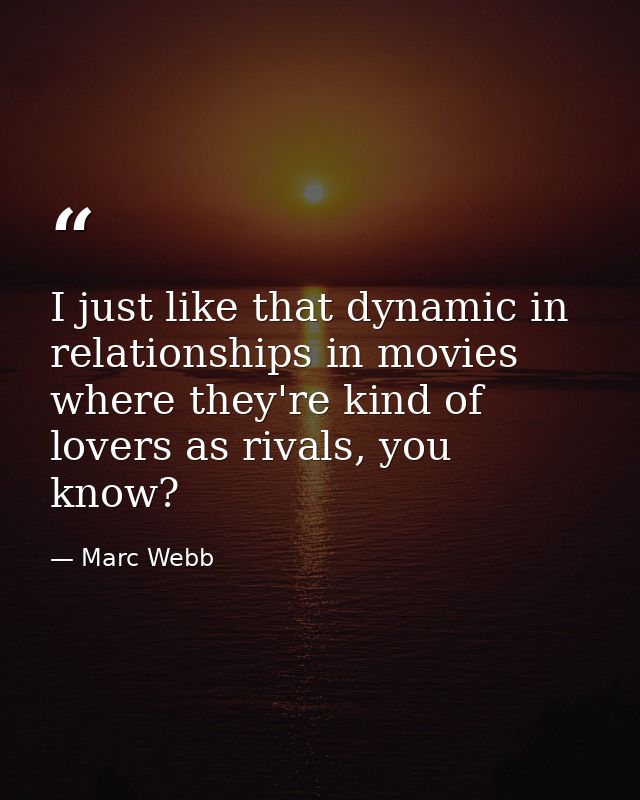 I just like that dynamic in relationships in movies where they're kind of lovers as rivals, you know? — Marc Webb