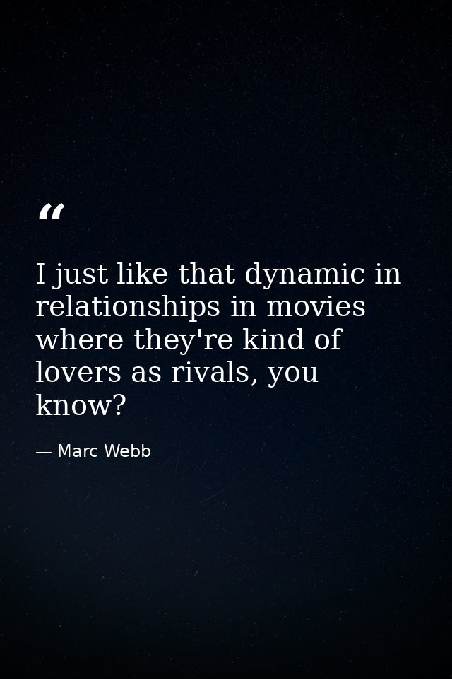 I just like that dynamic in relationships in movies where they're kind of lovers as rivals, you know? — Marc Webb