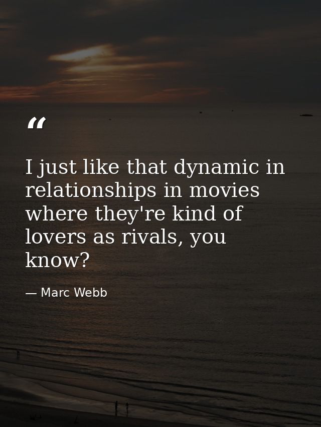 I just like that dynamic in relationships in movies where they're kind of lovers as rivals, you know? — Marc Webb