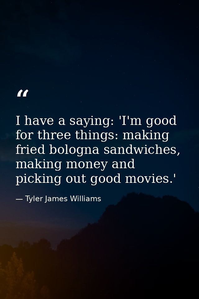 I have a saying: 'I'm good for three things: making fried bologna sandwiches, making money and picking out good movies.' — Tyler James Williams