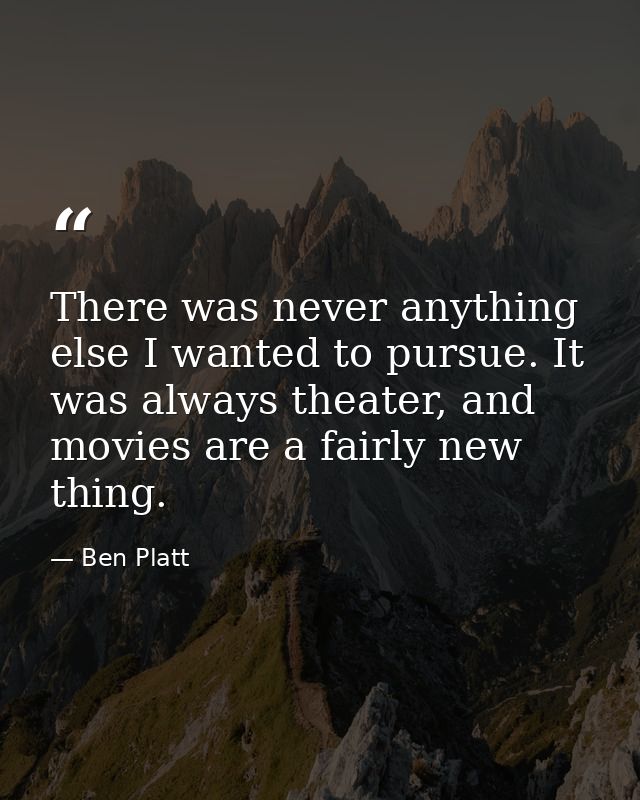 There was never anything else I wanted to pursue. It was always theater, and movies are a fairly new thing. — Ben Platt