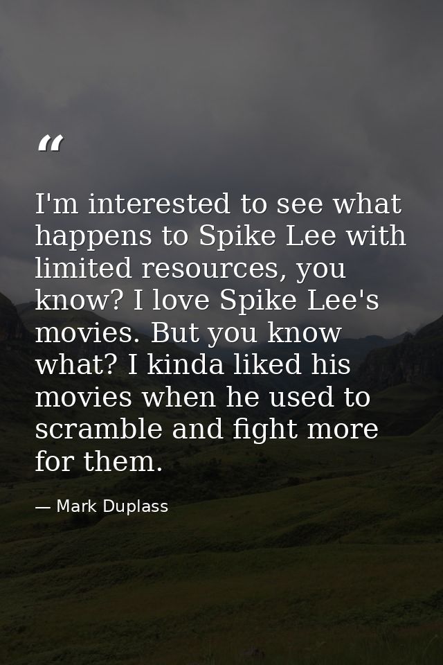 I'm interested to see what happens to Spike Lee with limited resources, you know? I love Spike Lee's movies. But you kno — Mark Duplass