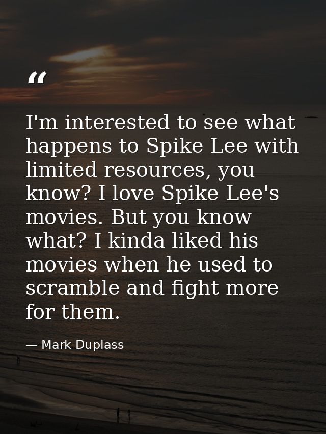 I'm interested to see what happens to Spike Lee with limited resources, you know? I love Spike Lee's movies. But you kno — Mark Duplass