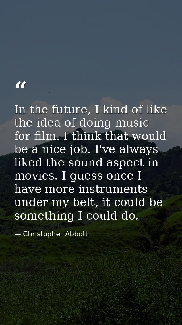 In the future, I kind of like the idea of doing music for film. I think that would be a nice job. I've always liked the  — Christopher Abbott