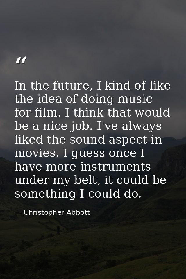 In the future, I kind of like the idea of doing music for film. I think that would be a nice job. I've always liked the  — Christopher Abbott