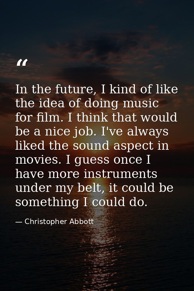 In the future, I kind of like the idea of doing music for film. I think that would be a nice job. I've always liked the  — Christopher Abbott