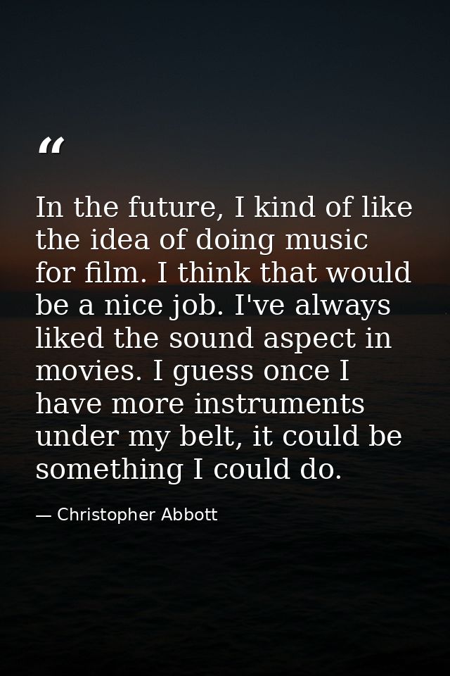 In the future, I kind of like the idea of doing music for film. I think that would be a nice job. I've always liked the  — Christopher Abbott